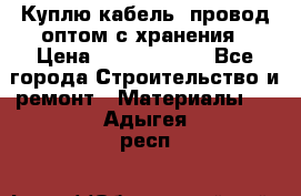 Куплю кабель, провод оптом с хранения › Цена ­ 10 000 000 - Все города Строительство и ремонт » Материалы   . Адыгея респ.